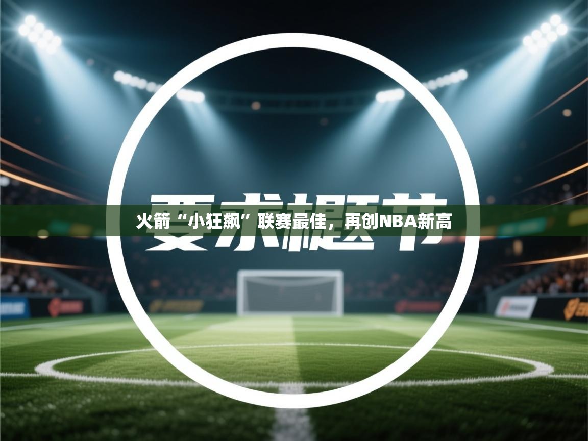 开云体育在线登录-火箭“小狂飙”联赛最佳，再创NBA新高  第1张