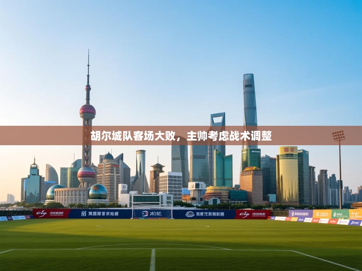 开云体育注册下载-胡尔城队客场大败，主帅考虑战术调整