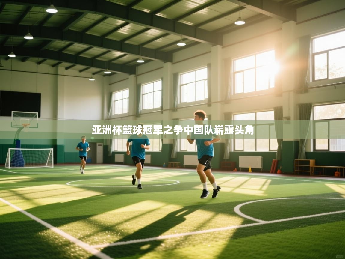 开云官网-亚洲杯篮球冠军之争中国队崭露头角