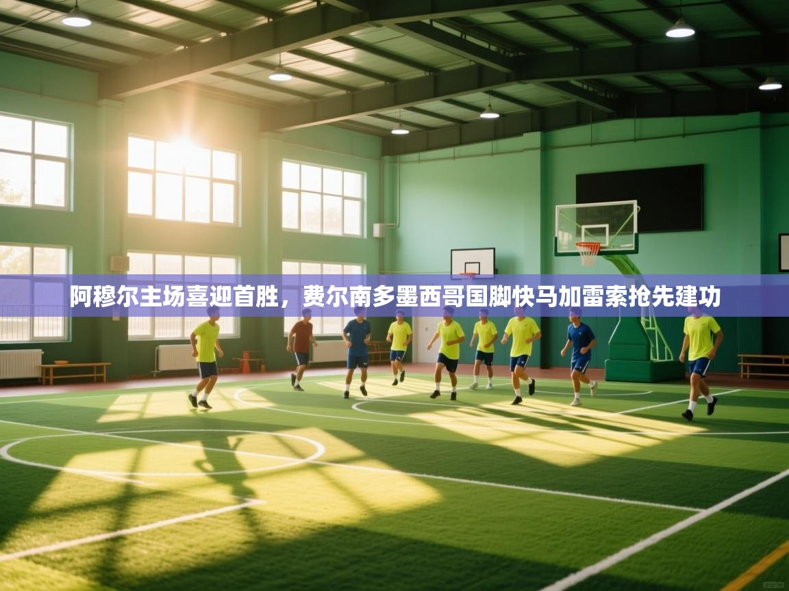 云开体育app官网登录入口-阿穆尔主场喜迎首胜，费尔南多墨西哥国脚快马加雷索抢先建功