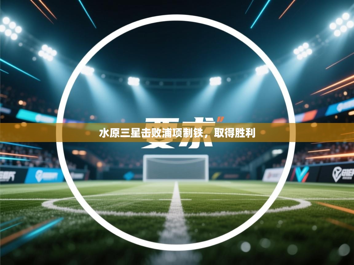 开云赛事-水原三星击败浦项制铁，取得胜利