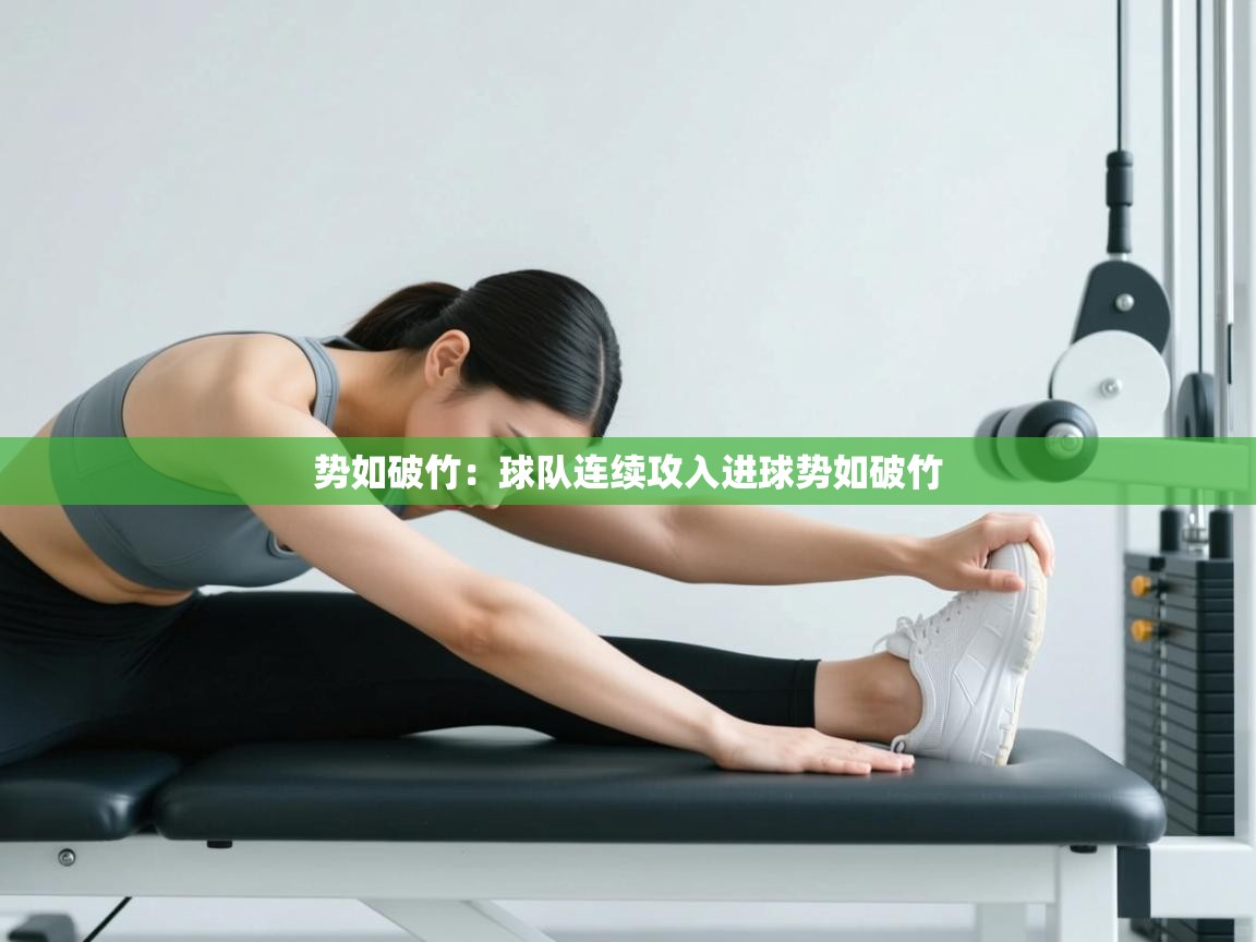 开云网页版-势如破竹：球队连续攻入进球势如破竹