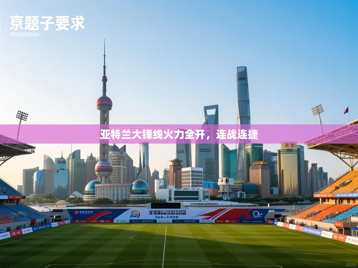 云开体育官网登录入口手机版-亚特兰大锋线火力全开，连战连捷