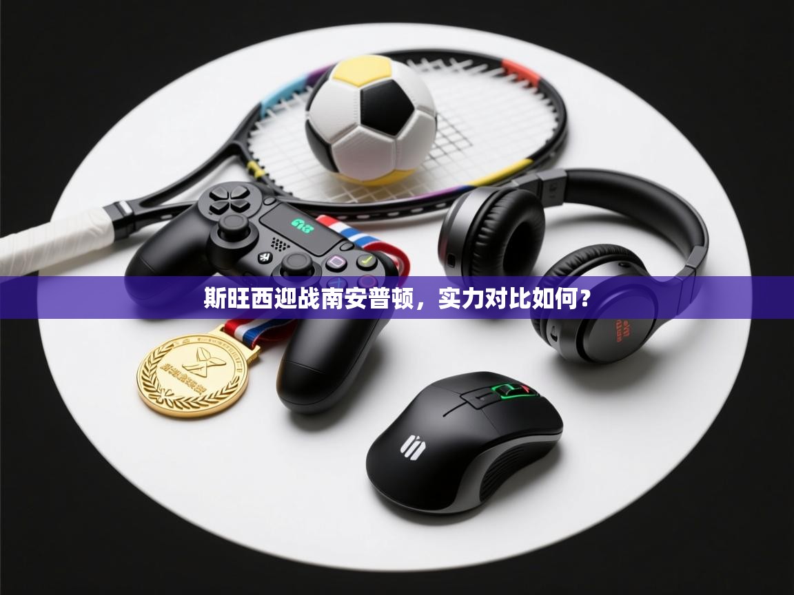 云开体育app登录入口-斯旺西迎战南安普顿，实力对比如何？  第1张