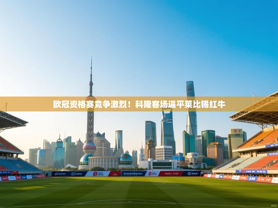 开云体育入口注册-欧冠资格赛竞争激烈！科隆客场逼平莱比锡红牛  第1张