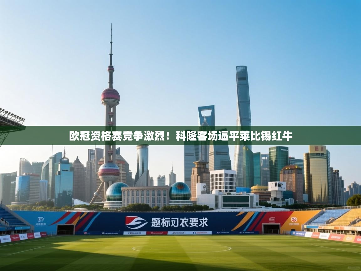 开云体育入口注册-欧冠资格赛竞争激烈！科隆客场逼平莱比锡红牛  第3张