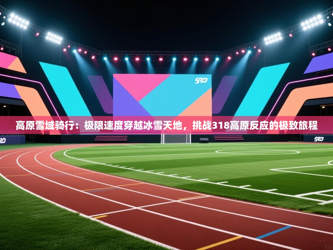 开云体育入口注册-高原雪域骑行：极限速度穿越冰雪天地，挑战318高原反应的极致旅程  第3张