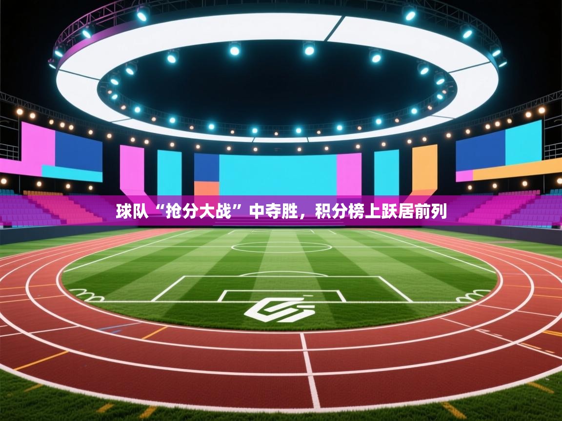 开云体育账号申诉通道-球队“抢分大战”中夺胜,积分榜上跃居前列 第4张